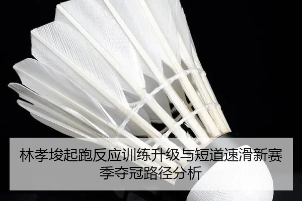 林孝埈起跑反应训练升级与短道速滑新赛季夺冠路径分析